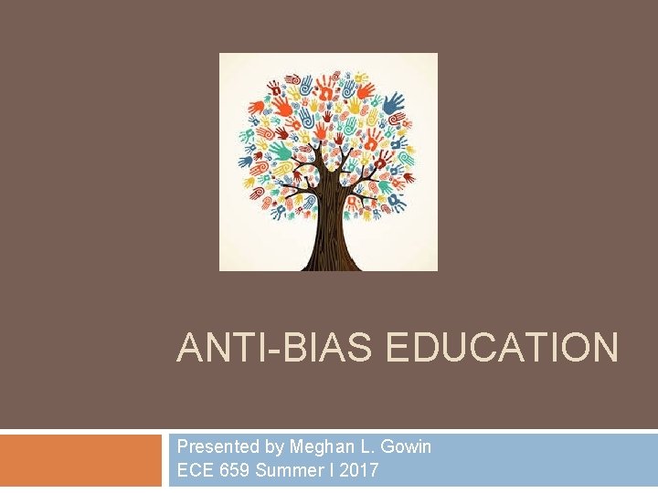 ANTI-BIAS EDUCATION Presented by Meghan L. Gowin ECE 659 Summer I 2017 