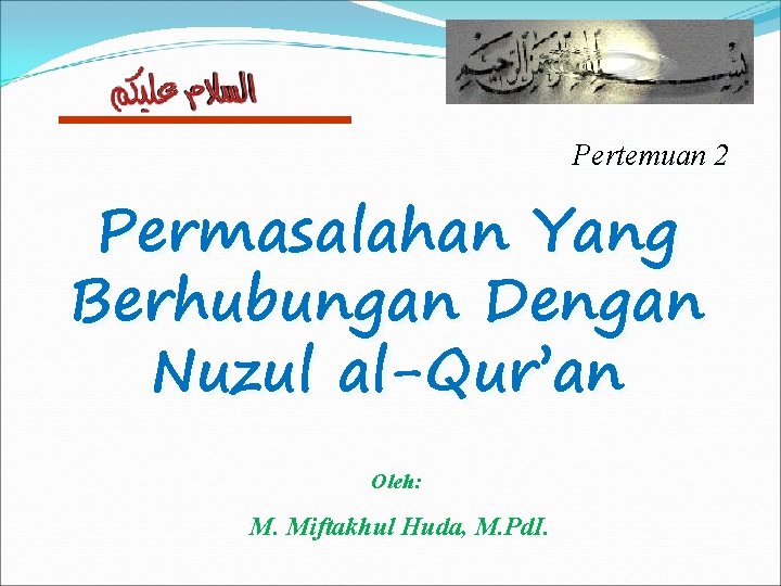 Pertemuan 2 Permasalahan Yang Berhubungan Dengan Nuzul al-Qur’an Oleh: M. Miftakhul Huda, M. Pd.