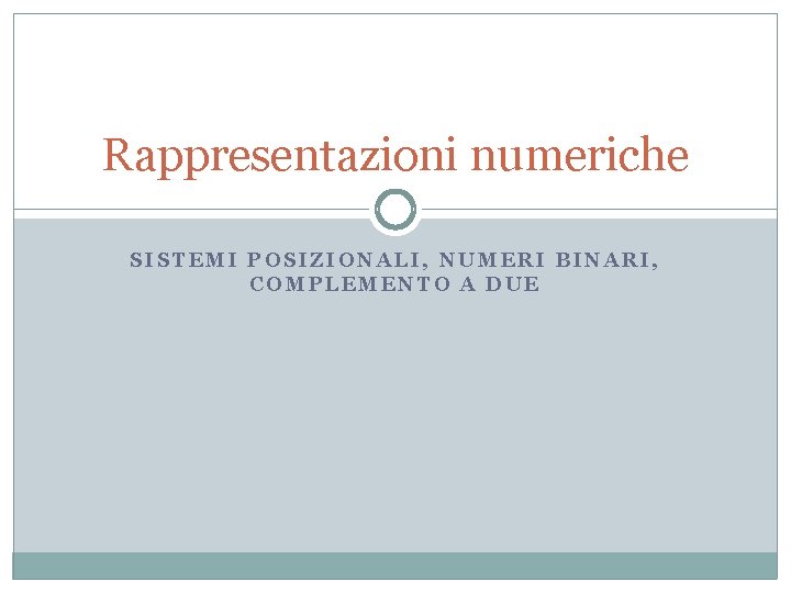 Rappresentazioni numeriche SISTEMI POSIZIONALI, NUMERI BINARI, COMPLEMENTO A DUE 