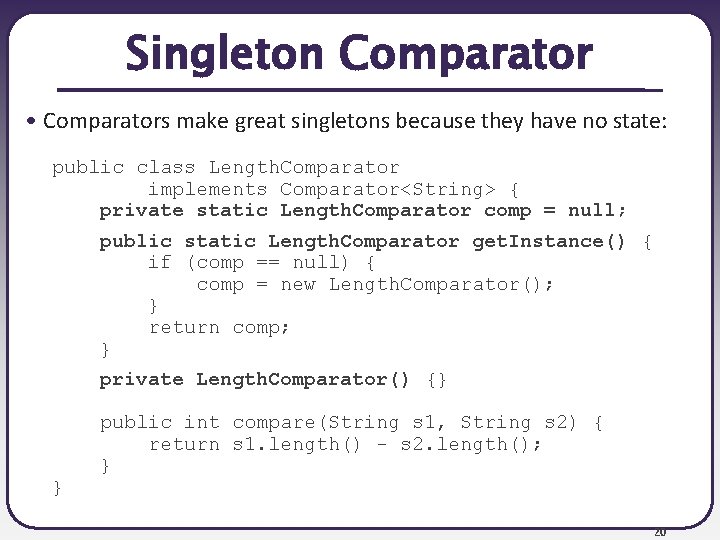Singleton Comparator • Comparators make great singletons because they have no state: public class