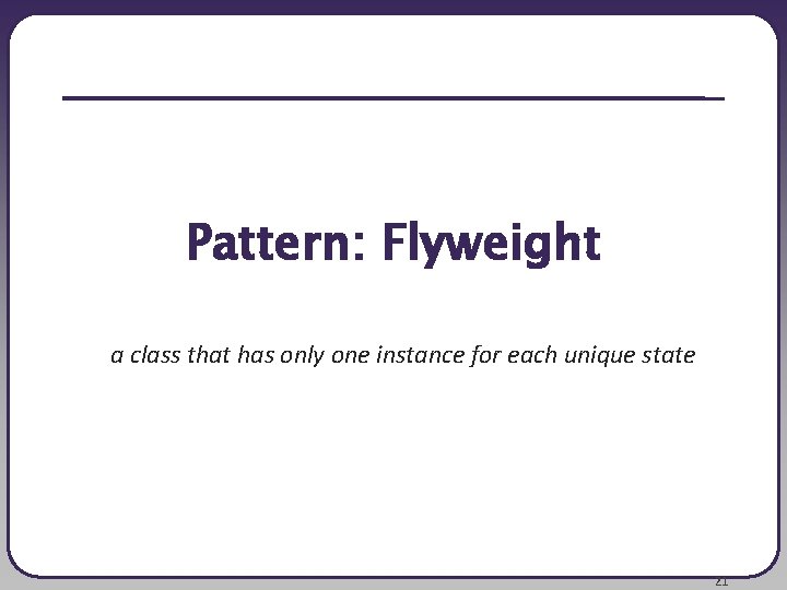 Pattern: Flyweight a class that has only one instance for each unique state 21