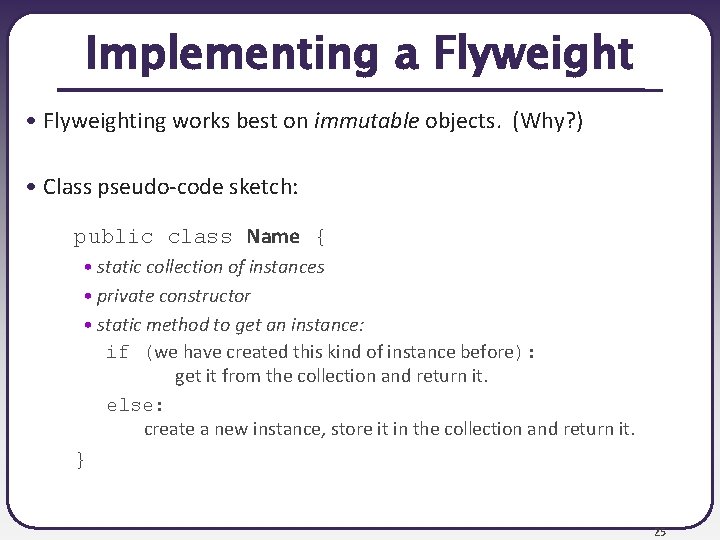 Implementing a Flyweight • Flyweighting works best on immutable objects. (Why? ) • Class