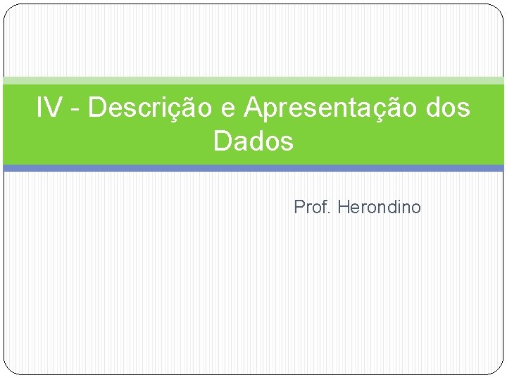 IV - Descrição e Apresentação dos Dados Prof. Herondino 