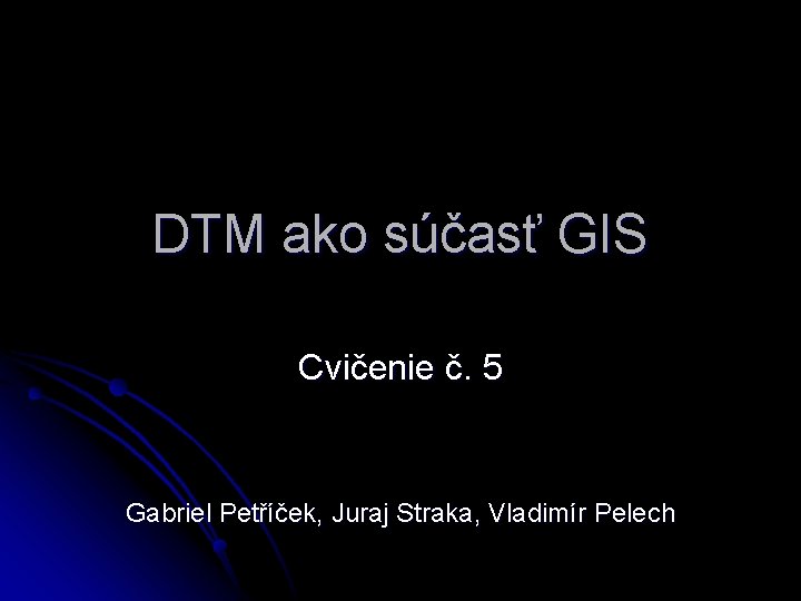 DTM ako súčasť GIS Cvičenie č. 5 Gabriel Petříček, Juraj Straka, Vladimír Pelech 