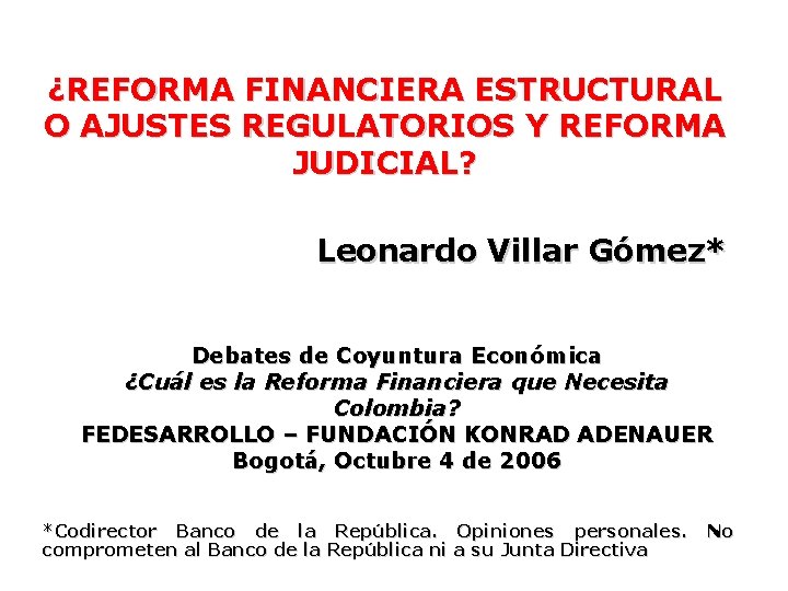 ¿REFORMA FINANCIERA ESTRUCTURAL O AJUSTES REGULATORIOS Y REFORMA JUDICIAL? Leonardo Villar Gómez* Debates de