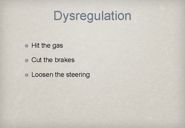 Dysregulation Hit the gas Cut the brakes Loosen the steering 