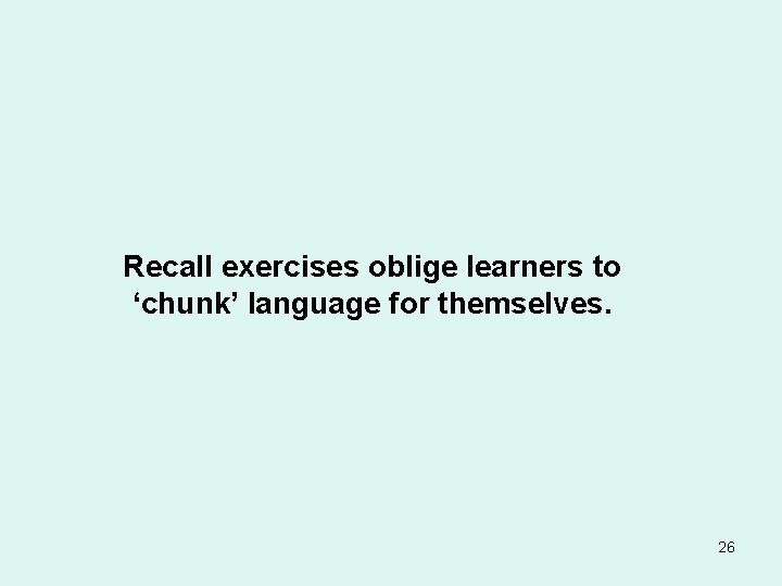 Recall exercises oblige learners to ‘chunk’ language for themselves. 26 