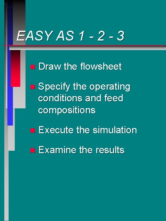 EASY AS 1 - 2 - 3 n Draw the flowsheet n Specify the EASY AS 1 - 2 - 3 n Draw the flowsheet n Specify the