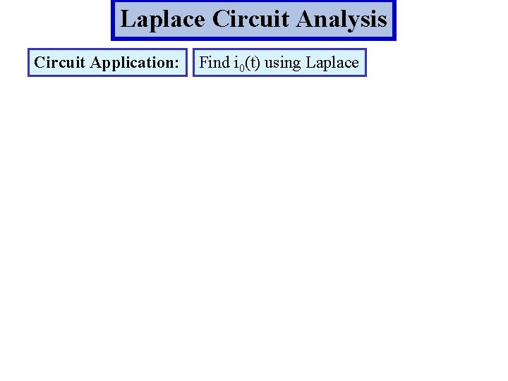 Laplace Circuit Analysis Circuit Application: Find i 0(t) using Laplace 