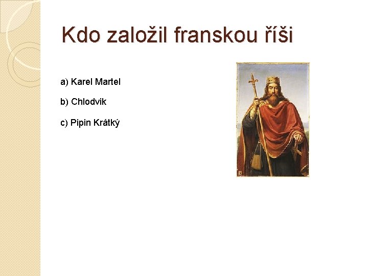 Kdo založil franskou říši a) Karel Martel b) Chlodvik c) Pipin Krátký 