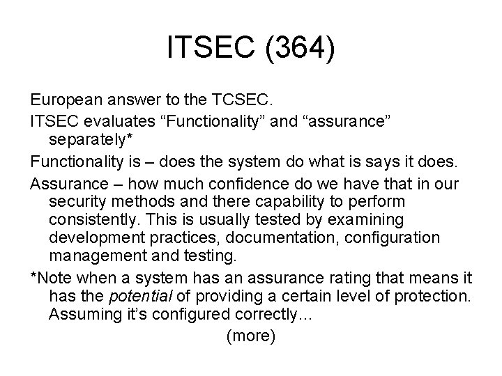 ITSEC (364) European answer to the TCSEC. ITSEC evaluates “Functionality” and “assurance” separately* Functionality