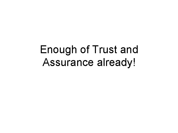 Enough of Trust and Assurance already! 