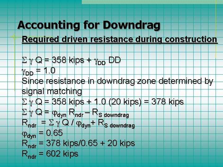 Accounting for Downdrag Required driven resistance during construction Q = 358 kips + DD