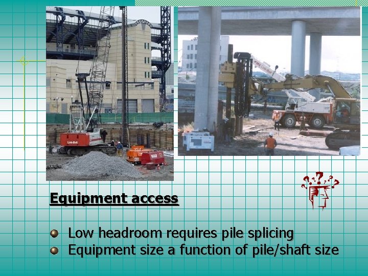 Equipment access Low headroom requires pile splicing Equipment size a function of pile/shaft size