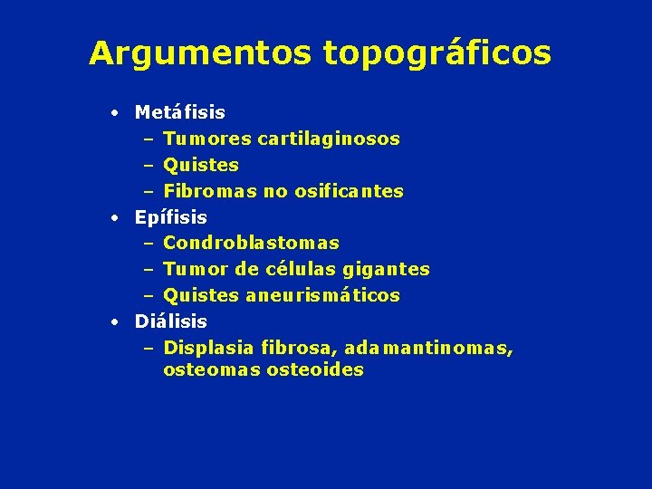 Argumentos topográficos • Metáfisis – Tumores cartilaginosos – Quistes – Fibromas no osificantes •
