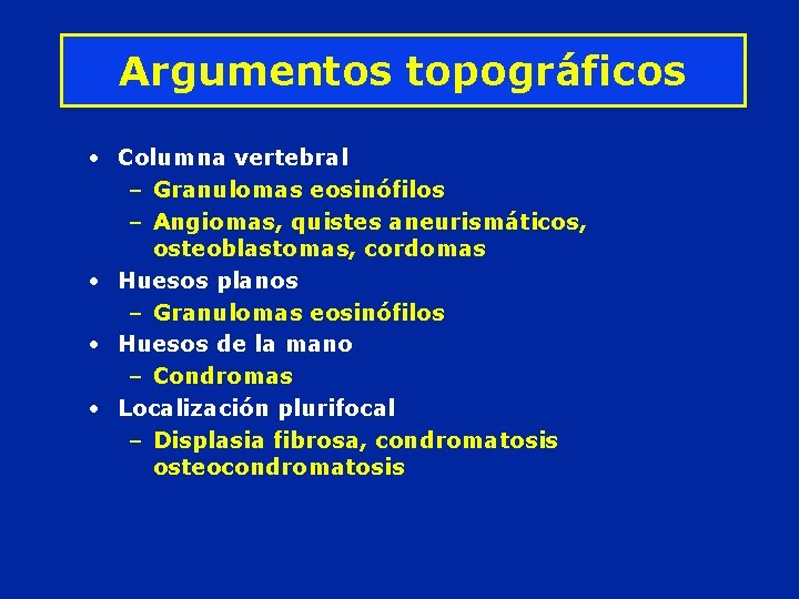 Argumentos topográficos • Columna vertebral – Granulomas eosinófilos – Angiomas, quistes aneurismáticos, osteoblastomas, cordomas