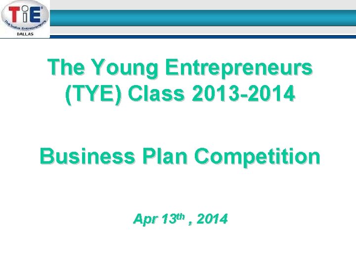 The Young Entrepreneurs (TYE) Class 2013 -2014 Business Plan Competition Apr 13 th ,