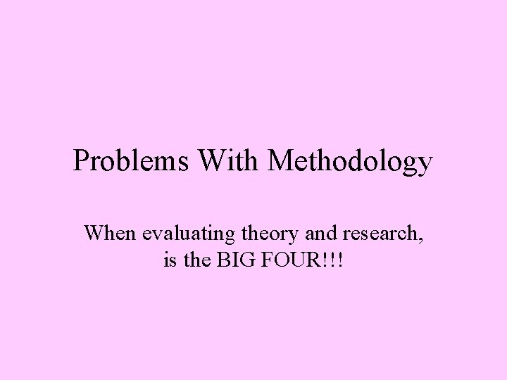 Problems With Methodology When evaluating theory and research, is the BIG FOUR!!! 