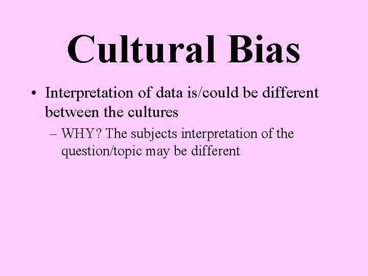 Cultural Bias • Interpretation of data is/could be different between the cultures – WHY?