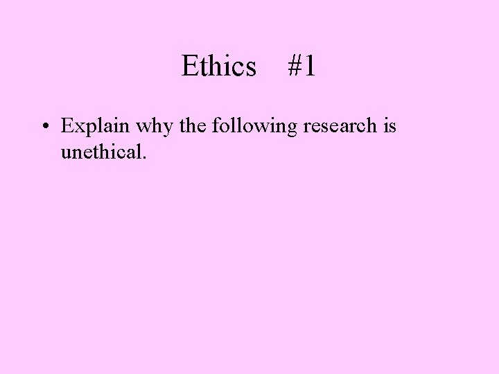 Ethics #1 • Explain why the following research is unethical. 