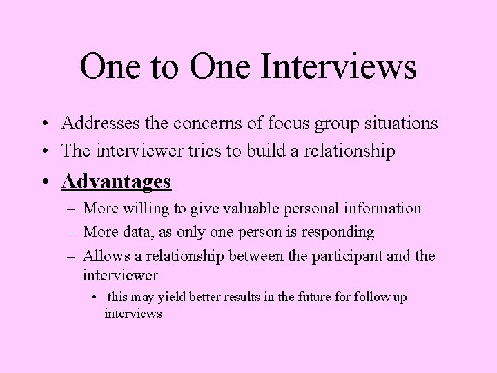 One to One Interviews • Addresses the concerns of focus group situations • The