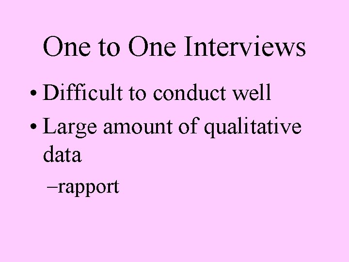 One to One Interviews • Difficult to conduct well • Large amount of qualitative
