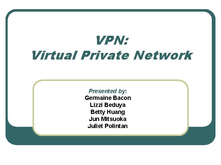 VPN: Virtual Private Network Presented by: Germaine Bacon Lizzi Beduya Betty Huang Jun Mitsuoka