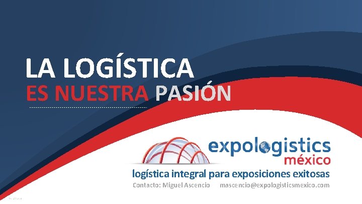 LA LOGÍSTICA ES NUESTRA PASIÓN logística integral para exposiciones exitosas Contacto: Miguel Ascencio Versión:
