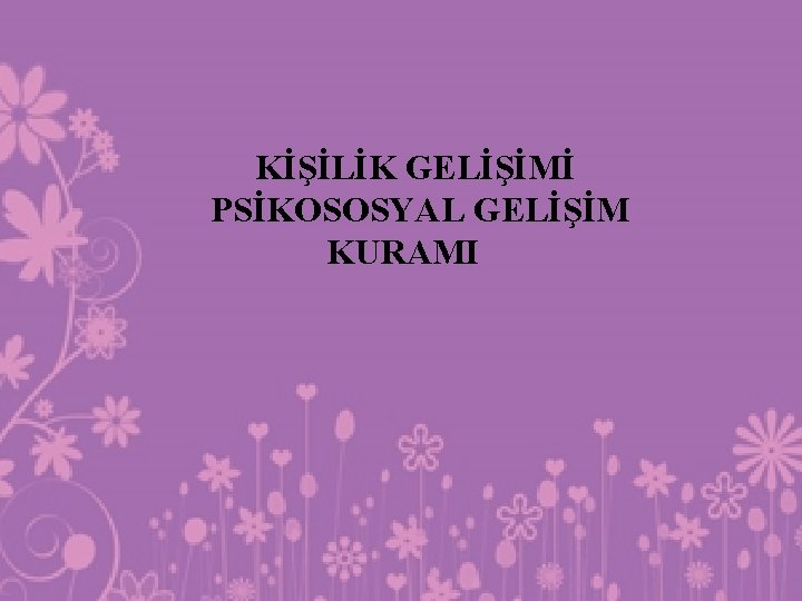 KİŞİLİK GELİŞİMİ PSİKOSOSYAL GELİŞİM KURAMI 