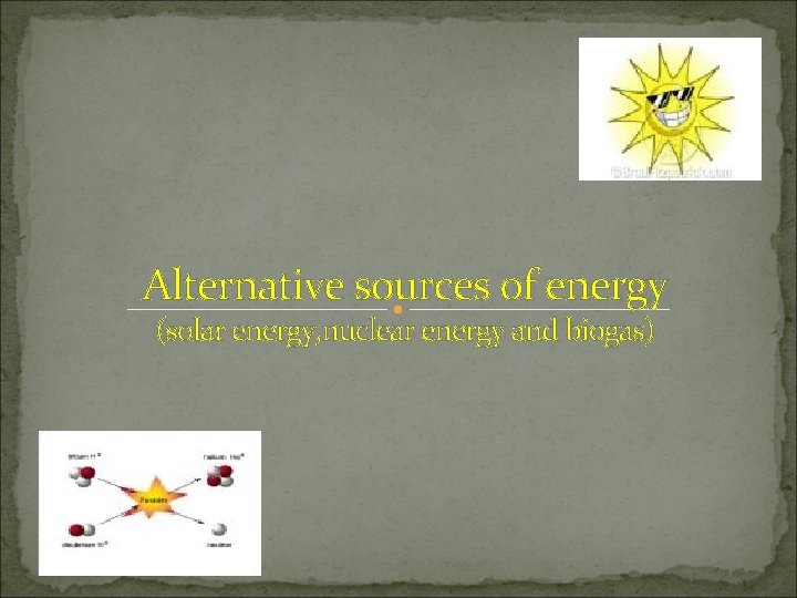 Alternative sources of energy (solar energy, nuclear energy and biogas) 