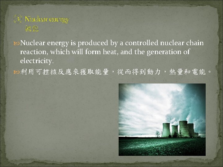 ③ Nuclear energy 核能 Nuclear energy is produced by a controlled nuclear chain reaction,