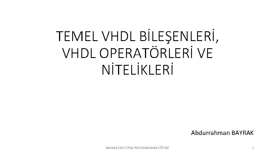 TEMEL VHDL BİLEŞENLERİ, VHDL OPERATÖRLERİ VE NİTELİKLERİ Abdurrahman BAYRAK ANKARA EMO FPGA PROGRAMLAMA EĞİTİMİ