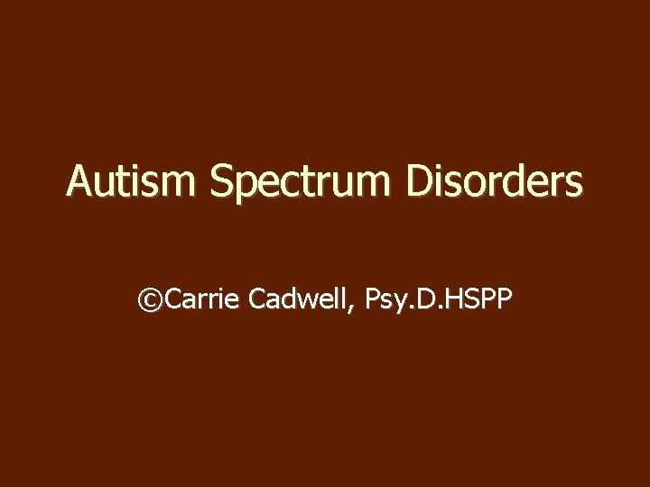 Autism Spectrum Disorders ©Carrie Cadwell, Psy. D. HSPP Autism Spectrum Disorders ©Carrie Cadwell, Psy. D. HSPP
