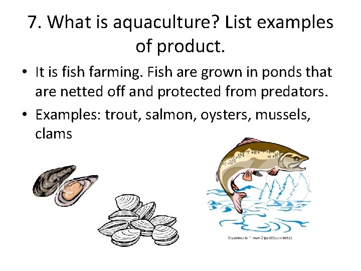 7. What is aquaculture? List examples of product. • It is fish farming. Fish
