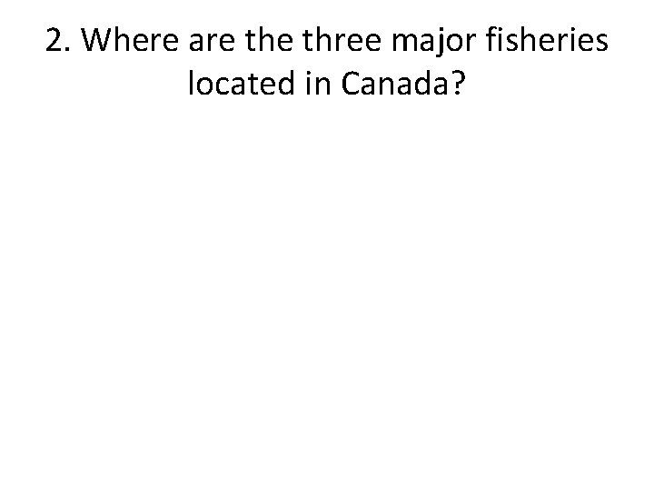 2. Where are three major fisheries located in Canada? 