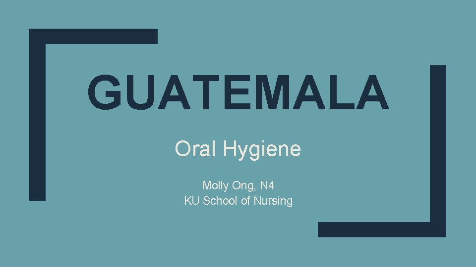 GUATEMALA Oral Hygiene Molly Ong, N 4 KU School of Nursing 