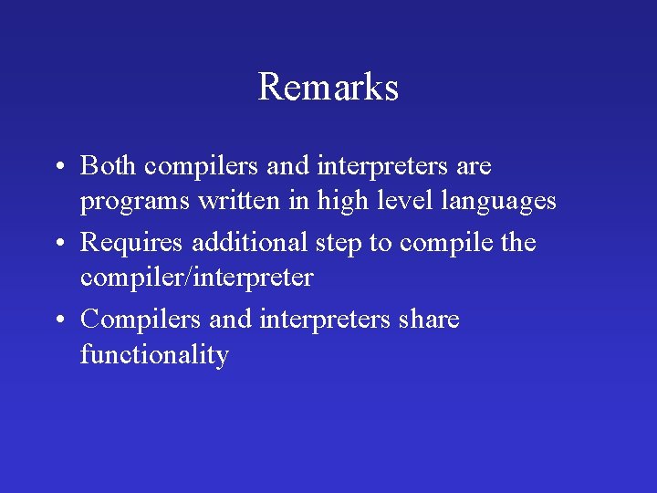 Remarks • Both compilers and interpreters are programs written in high level languages •