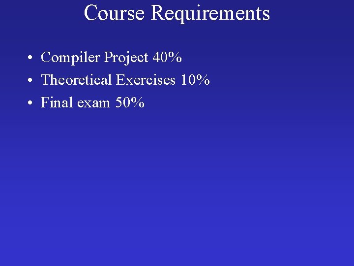 Course Requirements • Compiler Project 40% • Theoretical Exercises 10% • Final exam 50%