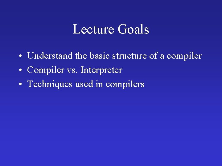 Lecture Goals • Understand the basic structure of a compiler • Compiler vs. Interpreter