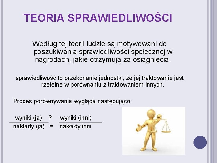 TEORIA SPRAWIEDLIWOŚCI Według tej teorii ludzie są motywowani do poszukiwania sprawiedliwości społecznej w nagrodach,
