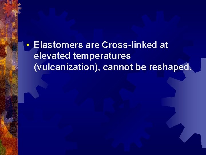  • Elastomers are Cross-linked at elevated temperatures (vulcanization), cannot be reshaped. 