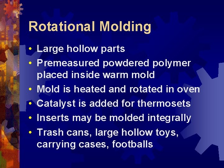 Rotational Molding • Large hollow parts • Premeasured powdered polymer placed inside warm mold