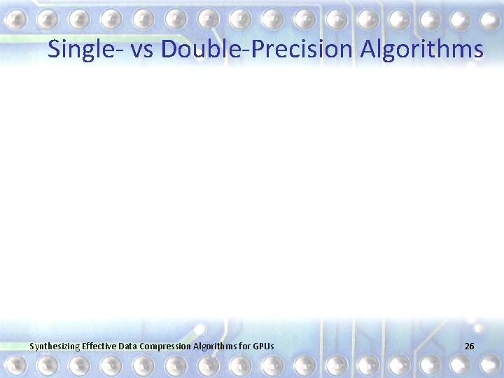 Single- vs Double-Precision Algorithms Synthesizing Effective Data Compression Algorithms for GPUs 26 