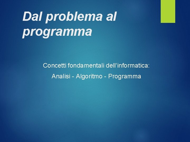 Dal problema al programma Concetti fondamentali dell’informatica: Analisi - Algoritmo - Programma 