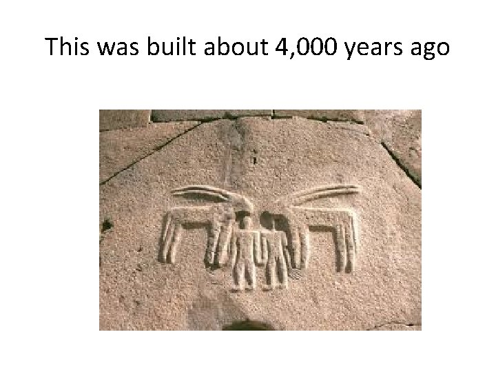 This was built about 4, 000 years ago 