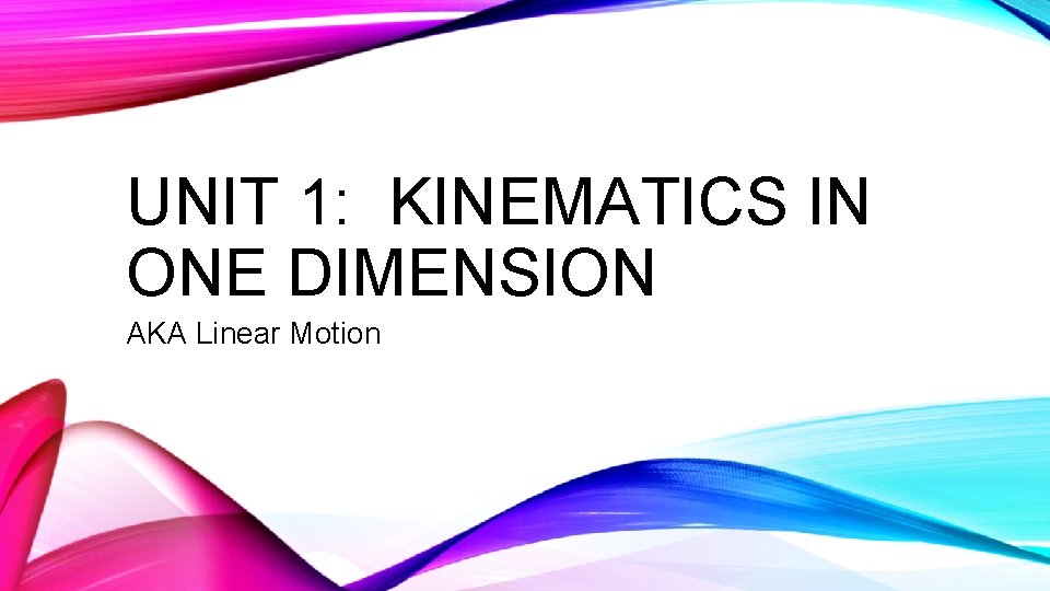 UNIT 1: KINEMATICS IN ONE DIMENSION AKA Linear Motion 
