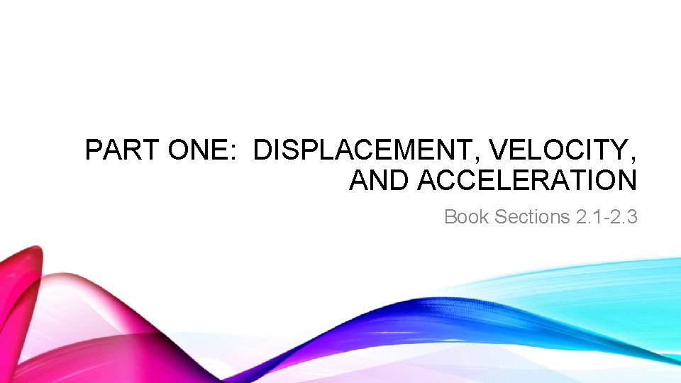 PART ONE: DISPLACEMENT, VELOCITY, AND ACCELERATION Book Sections 2. 1 -2. 3 