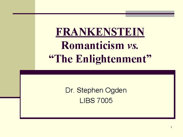 FRANKENSTEIN Romanticism vs. “The Enlightenment” Dr. Stephen Ogden LIBS 7005 1 