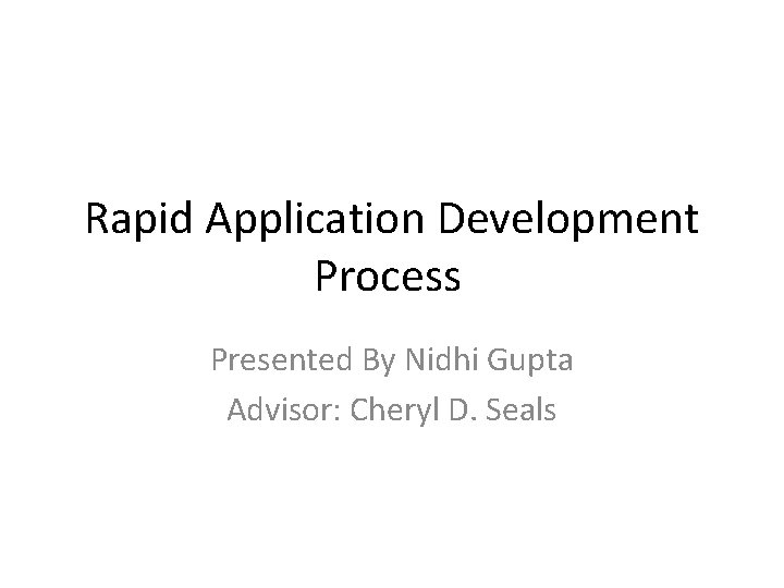 Rapid Application Development Process Presented By Nidhi Gupta Advisor: Cheryl D. Seals 
