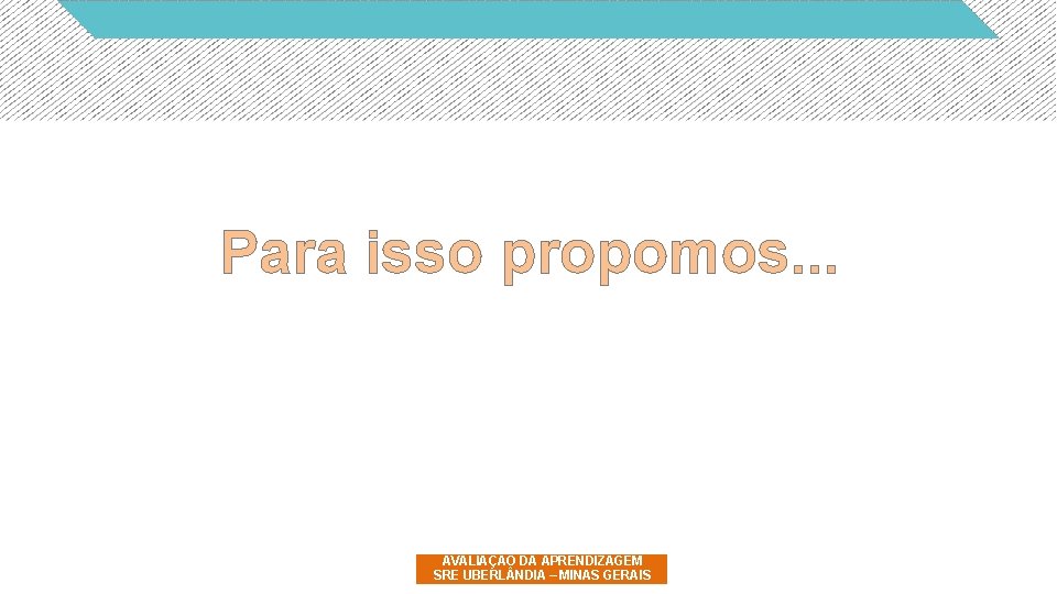 Para isso propomos. . . AVALIAÇÃO DA APRENDIZAGEM SRE UBERL NDIA – MINAS GERAIS